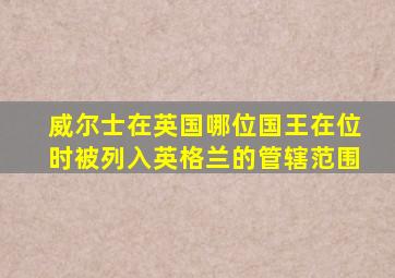威尔士在英国哪位国王在位时被列入英格兰的管辖范围