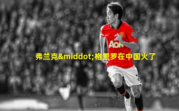 弗兰克·格里罗在中国火了