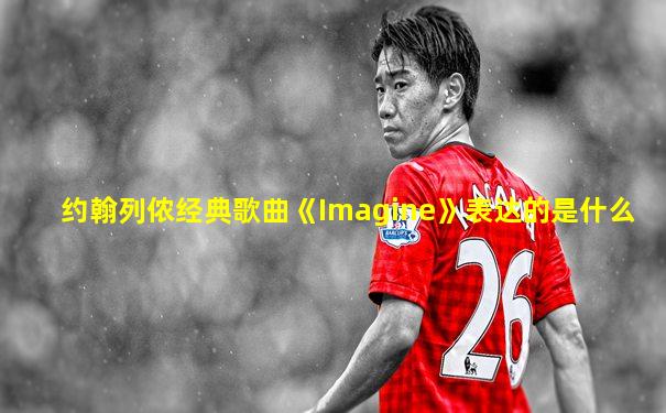 约翰列侬经典歌曲《Imagine》表达的是什么