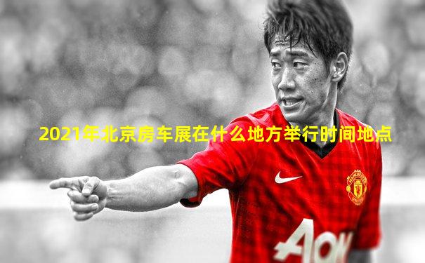 2021年北京房车展在什么地方举行时间地点