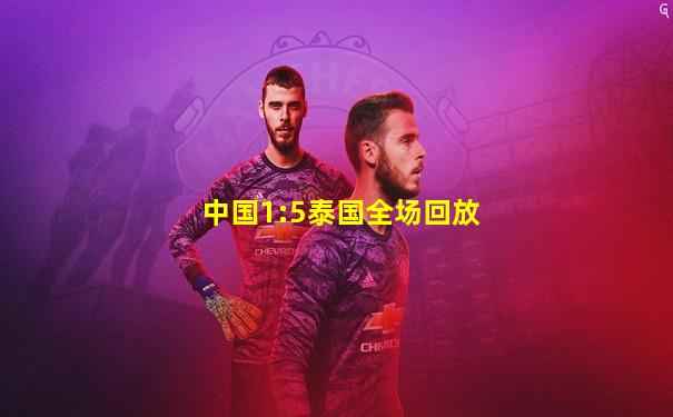 中国1:5泰国全场回放