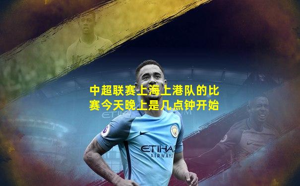 中超联赛上海上港队的比赛今天晚上是几点钟开始