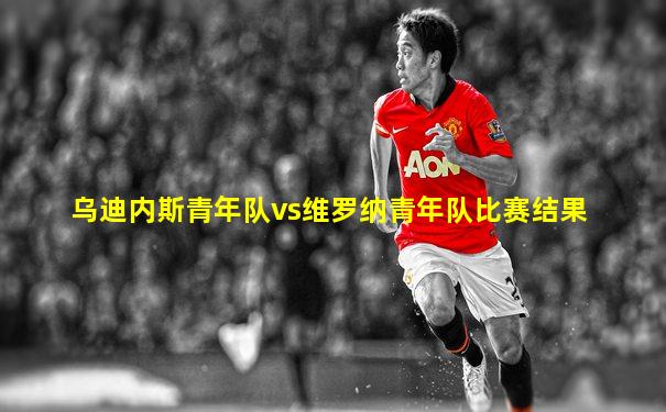 乌迪内斯青年队vs维罗纳青年队比赛结果