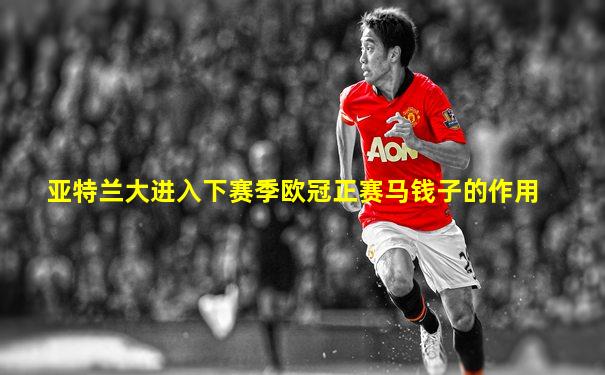 亚特兰大进入下赛季欧冠正赛马钱子的作用