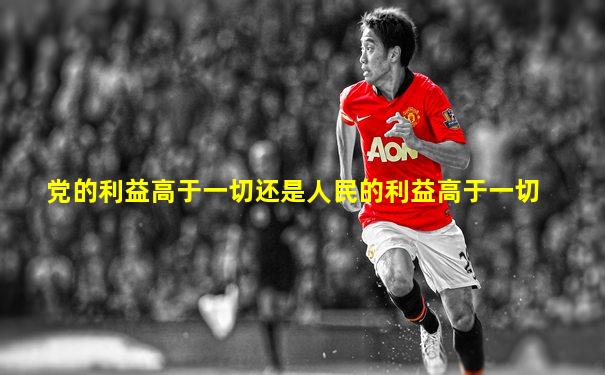党的利益高于一切还是人民的利益高于一切