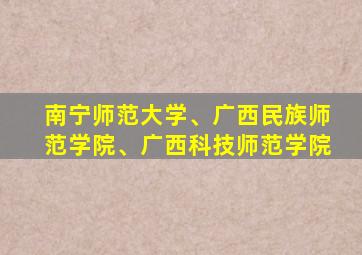 南宁师范大学、广西民族师范学院、广西科技师范学院