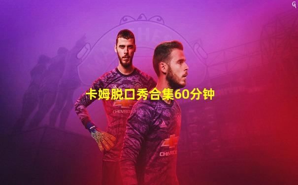 卡姆脱口秀合集60分钟