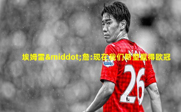 埃姆雷·詹:现在我们希望赢得欧冠