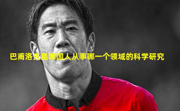巴甫洛夫是哪国人从事哪一个领域的科学研究