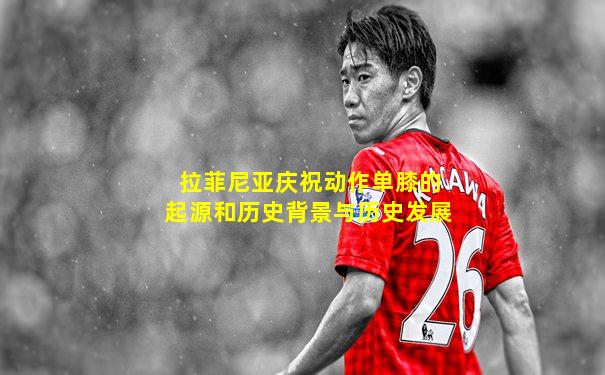 拉菲尼亚庆祝动作单膝的起源和历史背景与历史发展
