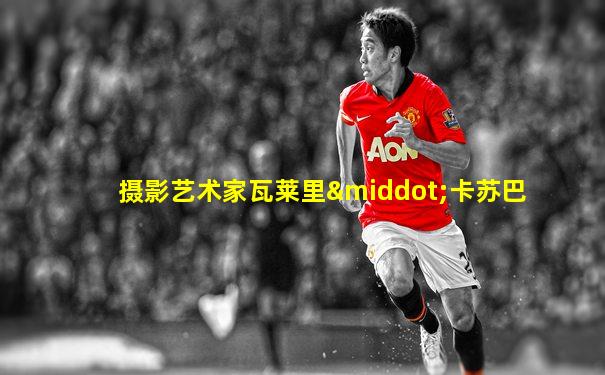 摄影艺术家瓦莱里·卡苏巴