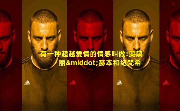 有一种超越爱情的情感叫做:奥黛丽·赫本和纪梵希