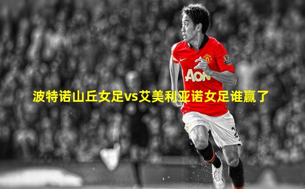 波特诺山丘女足vs艾美利亚诺女足谁赢了