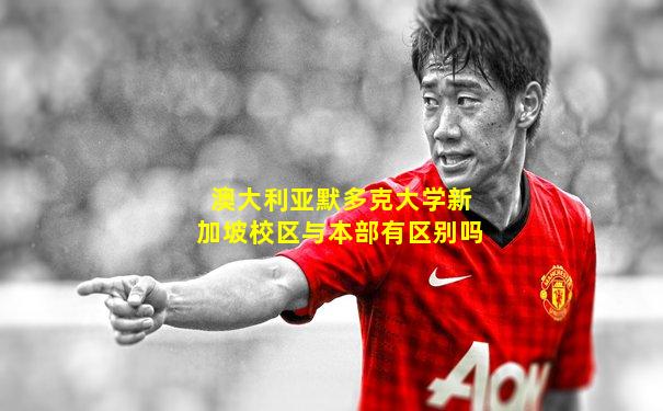 澳大利亚默多克大学新加坡校区与本部有区别吗