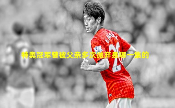 特奥冠军曾被父亲多次抛弃是哪一集的