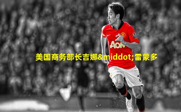 美国商务部长吉娜·雷蒙多