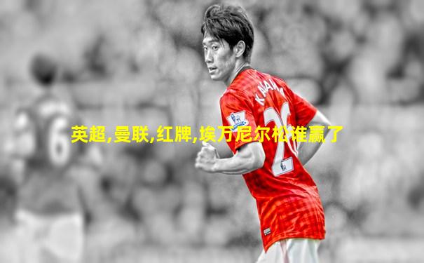 英超,曼联,红牌,埃万尼尔松谁赢了