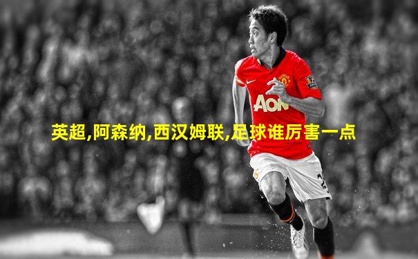 英超,阿森纳,西汉姆联,足球谁厉害一点