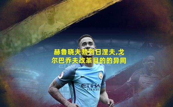 赫鲁晓夫勃列日涅夫,戈尔巴乔夫改革目的的异同