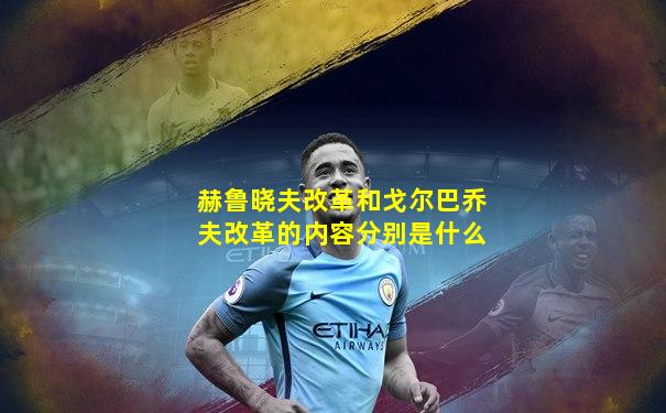 赫鲁晓夫改革和戈尔巴乔夫改革的内容分别是什么