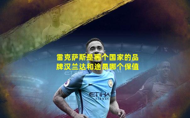 雷克萨斯是哪个国家的品牌汉兰达和途昂哪个保值